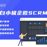 白小极企微SCRM管理系统体验版客户运营管理跟进员工营销